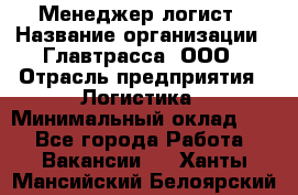 Менеджер-логист › Название организации ­ Главтрасса, ООО › Отрасль предприятия ­ Логистика › Минимальный оклад ­ 1 - Все города Работа » Вакансии   . Ханты-Мансийский,Белоярский г.